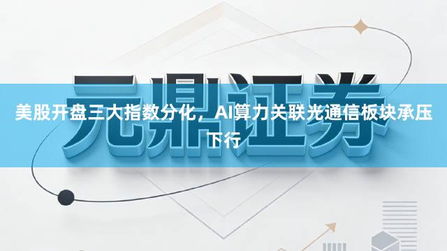 美股开盘三大指数分化，AI算力关联光通信板块承压下行