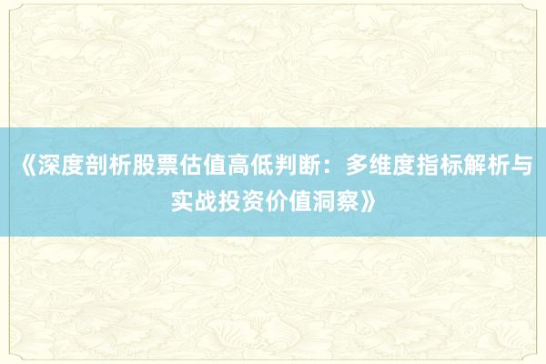 《深度剖析股票估值高低判断：多维度指标解析与实战投资价值洞察》