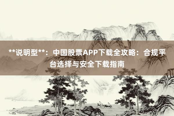 **说明型**：中国股票APP下载全攻略：合规平台选择与安全下载指南
