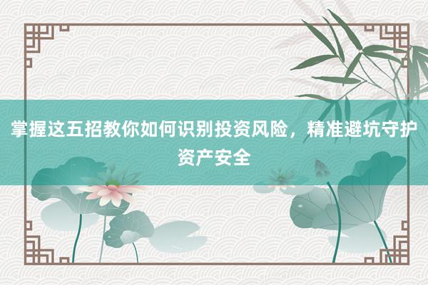 掌握这五招教你如何识别投资风险，精准避坑守护资产安全