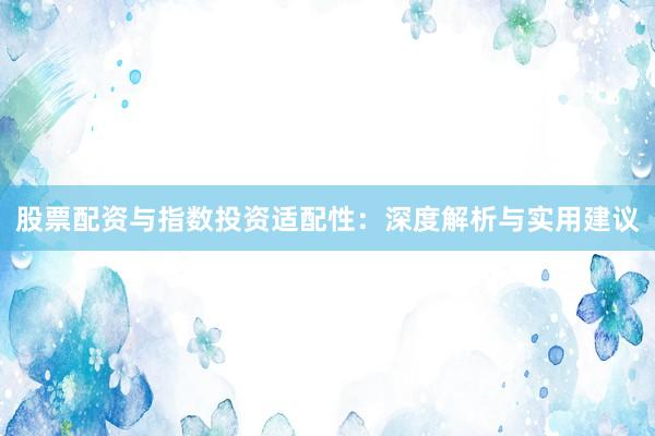 股票配资与指数投资适配性：深度解析与实用建议