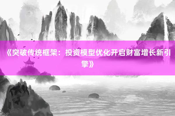 《突破传统框架：投资模型优化开启财富增长新引擎》