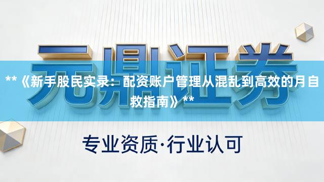 **《新手股民实录：配资账户管理从混乱到高效的月自救指南》**