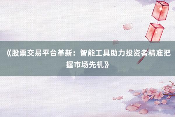 《股票交易平台革新：智能工具助力投资者精准把握市场先机》