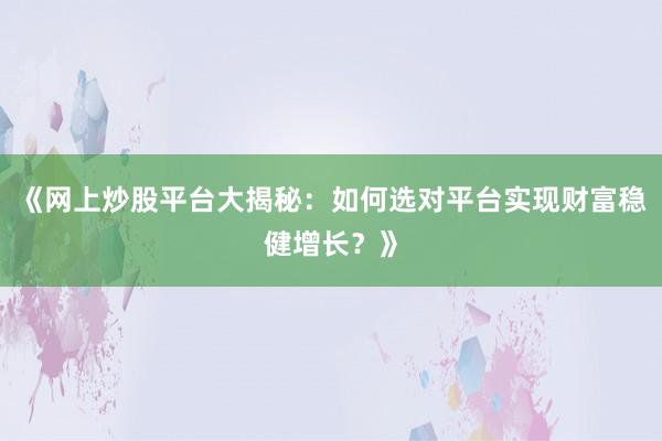 《网上炒股平台大揭秘：如何选对平台实现财富稳健增长？》