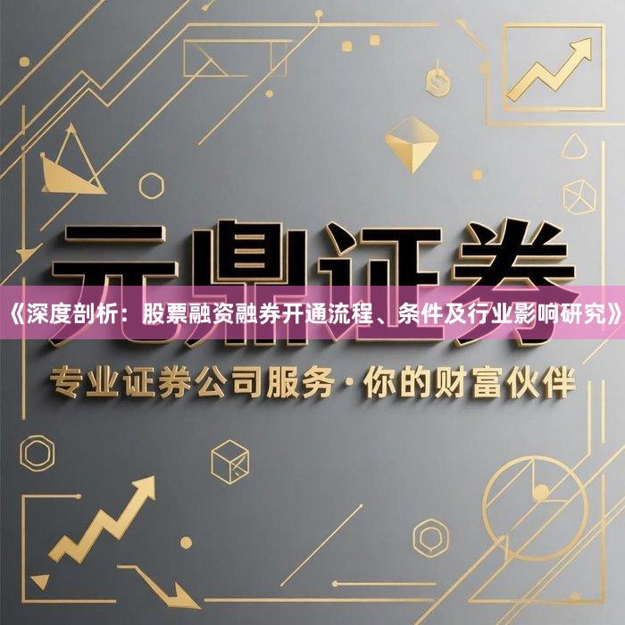 《深度剖析：股票融资融券开通流程、条件及行业影响研究》