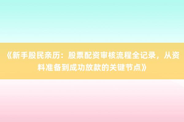 《新手股民亲历：股票配资审核流程全记录，从资料准备到成功放款的关键节点》