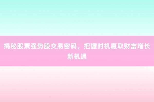 揭秘股票强势股交易密码，把握时机赢取财富增长新机遇