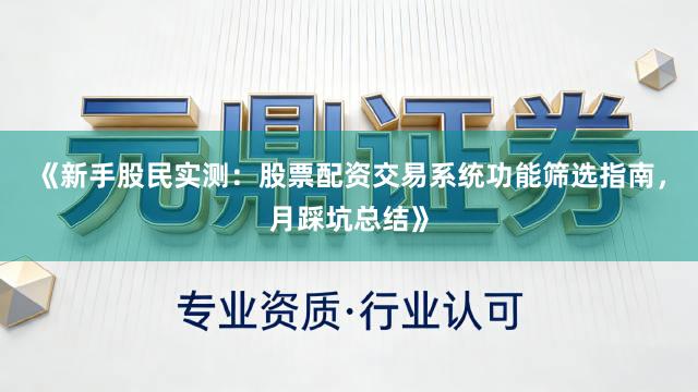 《新手股民实测：股票配资交易系统功能筛选指南，月踩坑总结》
