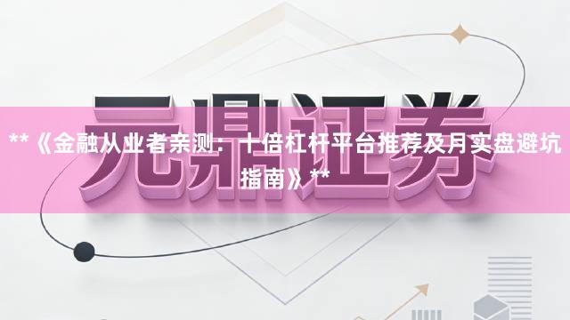 **《金融从业者亲测：十倍杠杆平台推荐及月实盘避坑指南》**