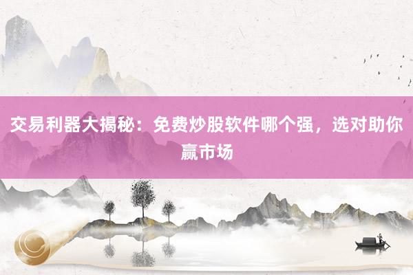 交易利器大揭秘：免费炒股软件哪个强，选对助你赢市场