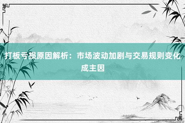 打板亏损原因解析：市场波动加剧与交易规则变化成主因