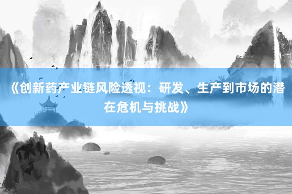 《创新药产业链风险透视：研发、生产到市场的潜在危机与挑战》