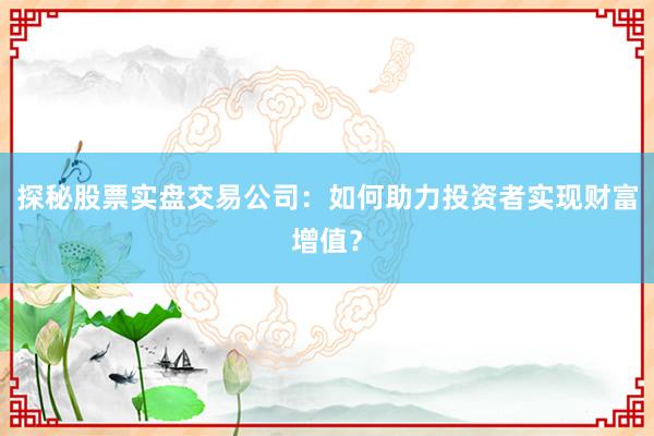 探秘股票实盘交易公司：如何助力投资者实现财富增值？