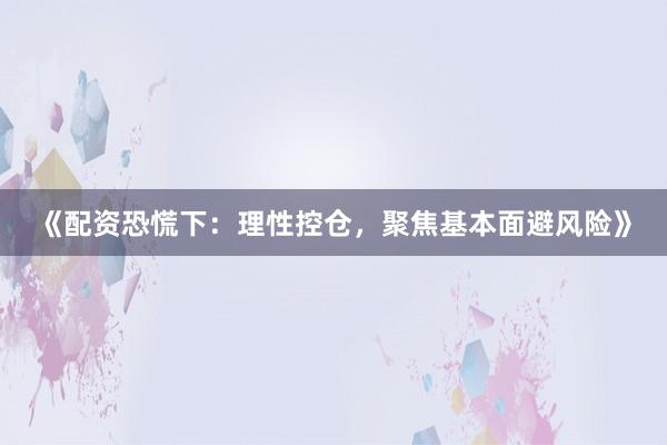 《配资恐慌下：理性控仓，聚焦基本面避风险》