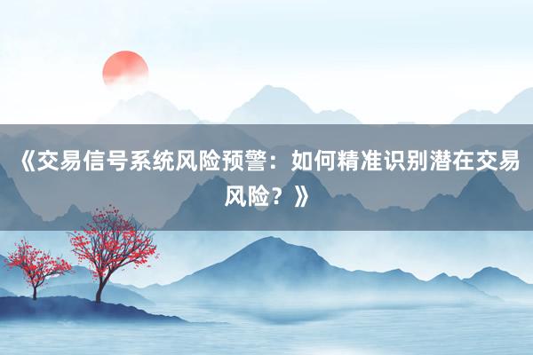 《交易信号系统风险预警：如何精准识别潜在交易风险？》