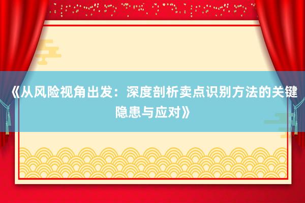 《从风险视角出发：深度剖析卖点识别方法的关键隐患与应对》