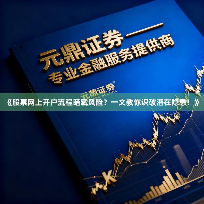 《股票网上开户流程暗藏风险？一文教你识破潜在隐患！》