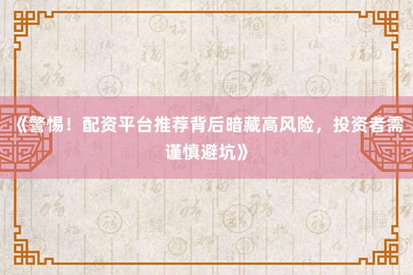 《警惕！配资平台推荐背后暗藏高风险，投资者需谨慎避坑》