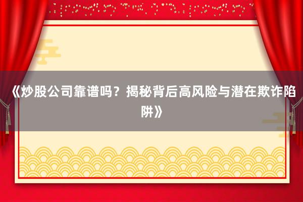《炒股公司靠谱吗？揭秘背后高风险与潜在欺诈陷阱》