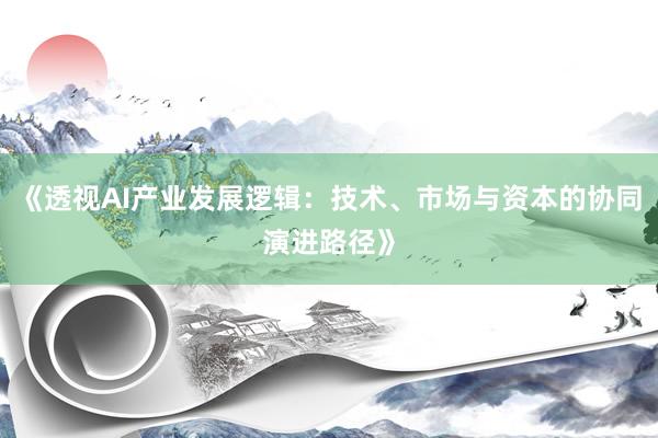 《透视AI产业发展逻辑：技术、市场与资本的协同演进路径》