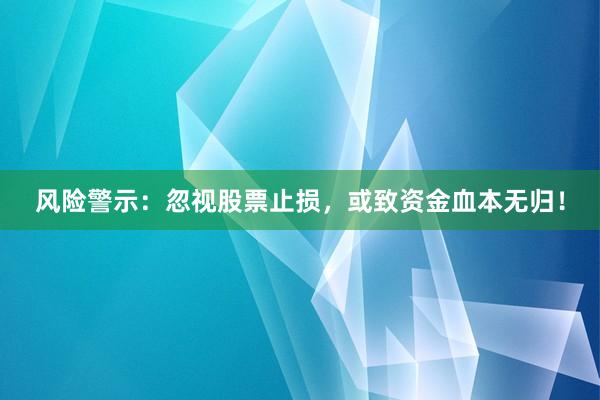 风险警示：忽视股票止损，或致资金血本无归！