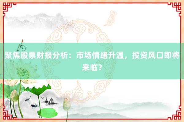 聚焦股票财报分析：市场情绪升温，投资风口即将来临？