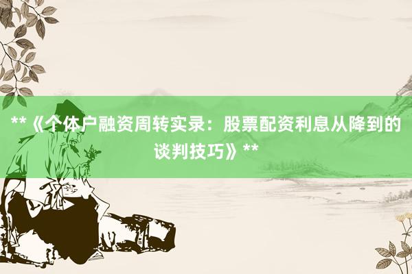 **《个体户融资周转实录：股票配资利息从降到的谈判技巧》**