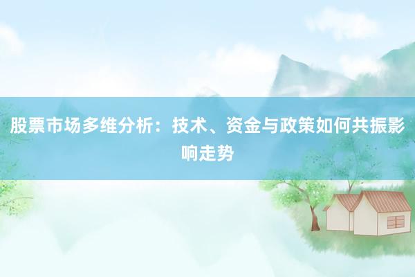 股票市场多维分析：技术、资金与政策如何共振影响走势