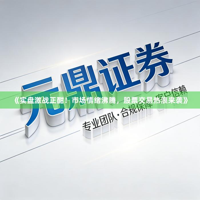 《实盘激战正酣！市场情绪沸腾，股票交易热浪来袭》