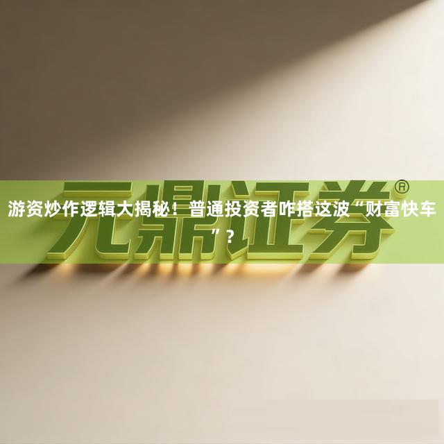 游资炒作逻辑大揭秘！普通投资者咋搭这波“财富快车”？