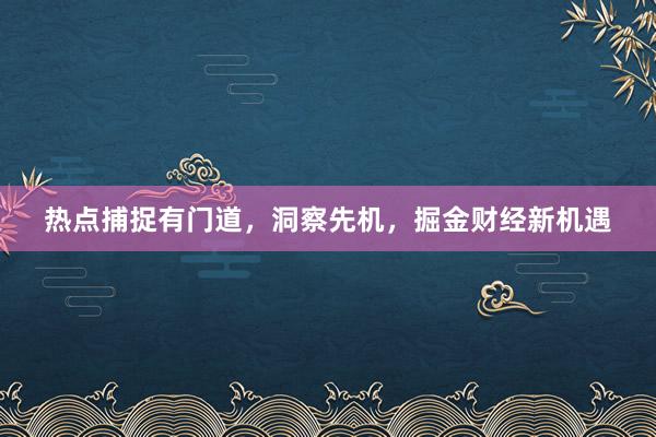 热点捕捉有门道，洞察先机，掘金财经新机遇