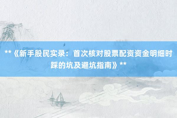 **《新手股民实录：首次核对股票配资资金明细时踩的坑及避坑指南》**