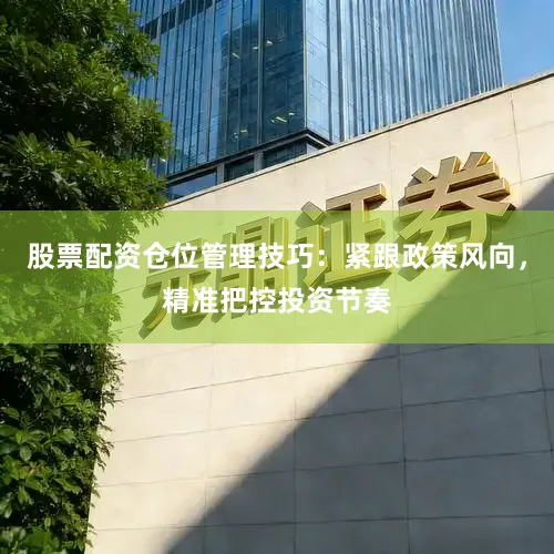 股票配资仓位管理技巧：紧跟政策风向，精准把控投资节奏