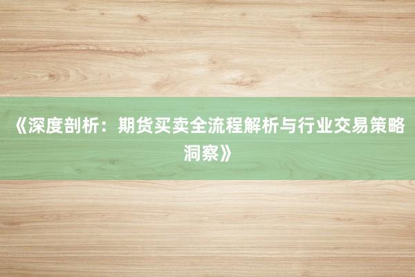 《深度剖析：期货买卖全流程解析与行业交易策略洞察》